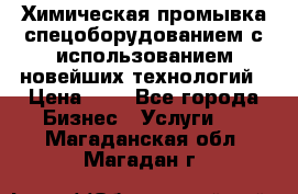 Химическая промывка спецоборудованием с использованием новейших технологий › Цена ­ 7 - Все города Бизнес » Услуги   . Магаданская обл.,Магадан г.